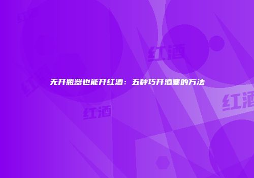 无开瓶器也能开红酒：五种巧开酒塞的方法