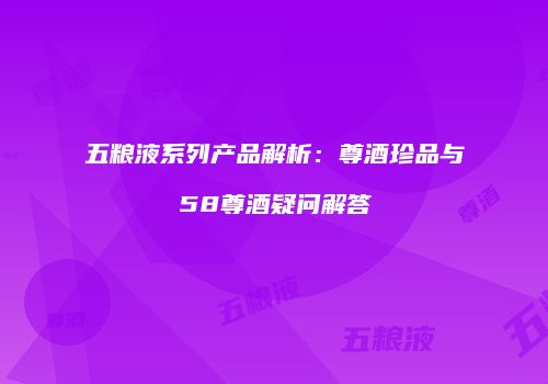 五粮液系列产品解析：尊酒珍品与58尊酒疑问解答