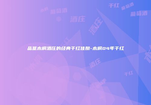 品鉴木桐酒庄的经典干红佳酿-木桐04年干红