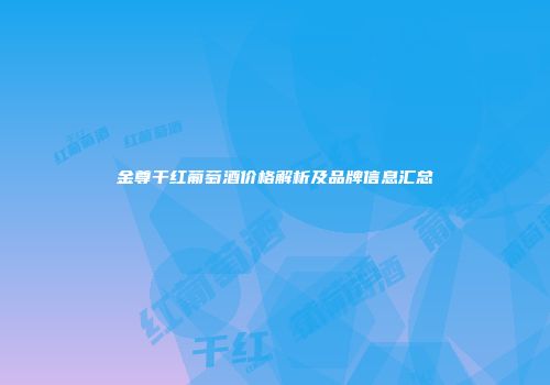 金尊干红葡萄酒价格解析及品牌信息汇总
