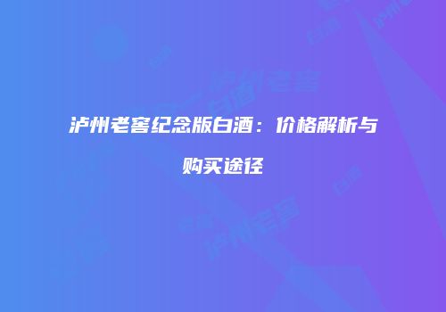 泸州老窖纪念版白酒：价格解析与购买途径