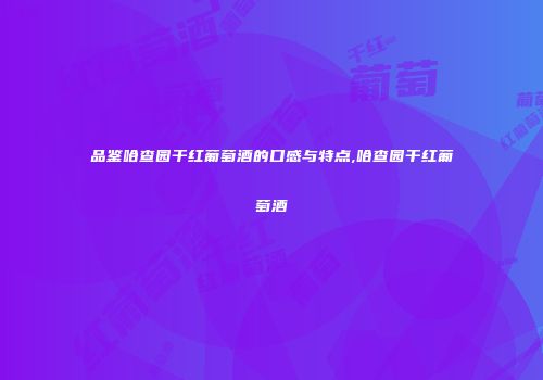 品鉴哈查园干红葡萄酒的口感与特点,哈查园干红葡萄酒