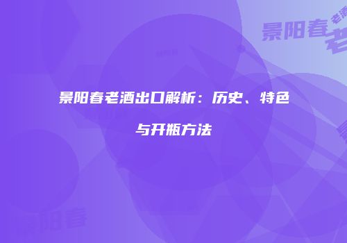 景阳春老酒出口解析：历史、特色与开瓶方法