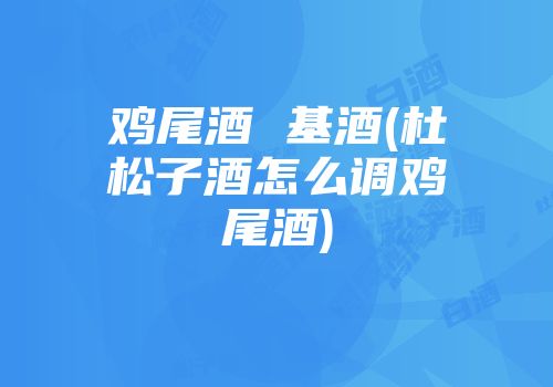 鸡尾酒 基酒(杜松子酒怎么调鸡尾酒)