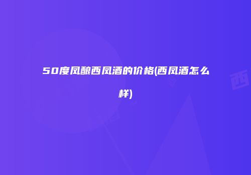 50度凤酿西凤酒的价格(西凤酒怎么样)