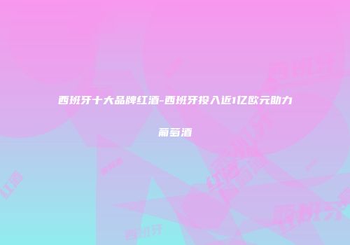 西班牙十大品牌红酒-西班牙投入近1亿欧元助力葡萄酒