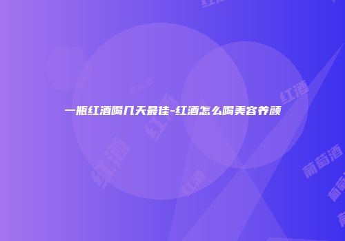 一瓶红酒喝几天最佳-红酒怎么喝美容养颜