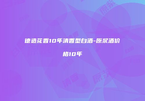 德造花香10年清香型白酒-原浆酒价格10年