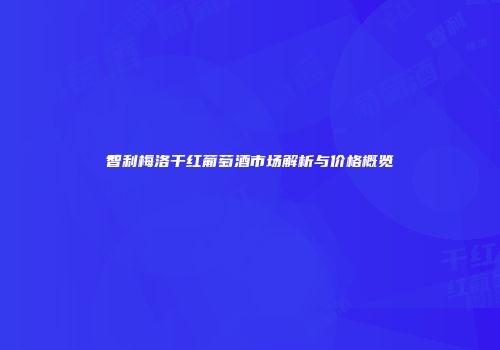 智利梅洛干红葡萄酒市场解析与价格概览