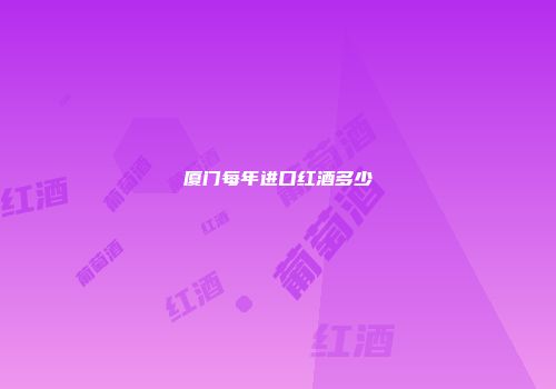 厦门每年进口红酒多少