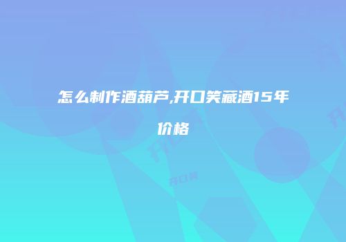 怎么制作酒葫芦,开口笑藏酒15年价格