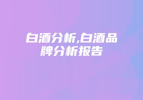 白酒分析,白酒品牌分析报告