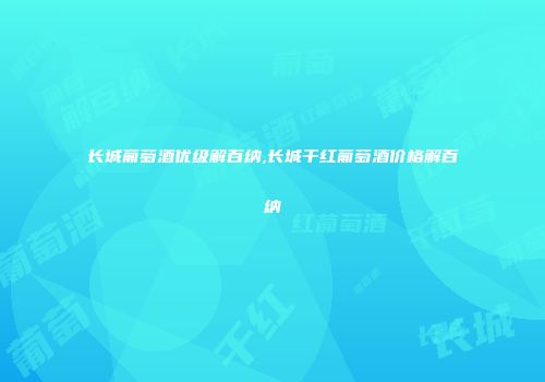 长城葡萄酒优级解百纳,长城干红葡萄酒价格解百纳