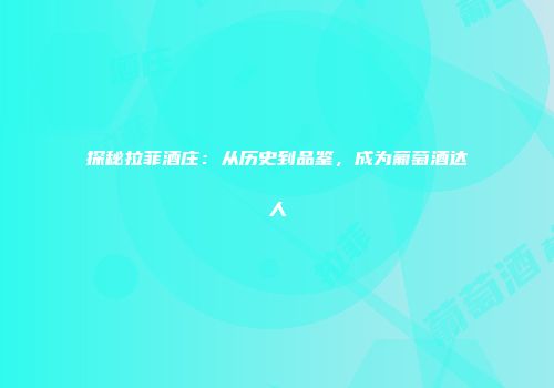 探秘拉菲酒庄：从历史到品鉴，成为葡萄酒达人