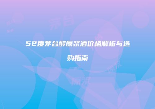 52度茅台醇原浆酒价格解析与选购指南