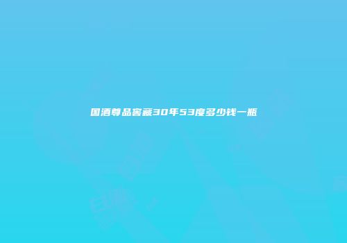 国酒尊品窖藏30年53度多少钱一瓶