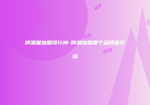 啤酒屋加盟排行榜-啤酒加盟哪个品牌最火爆
