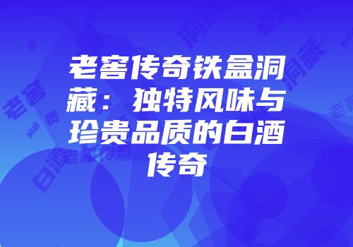 老窖传奇铁盒洞藏：独特风味与珍贵品质的白酒传奇
