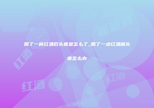 喝了一杯红酒后头疼是怎么了_喝了一点红酒就头疼怎么办