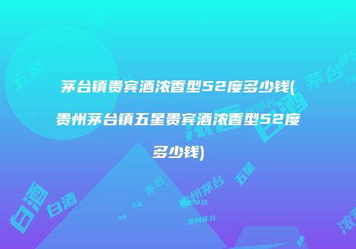 茅台镇贵宾酒浓香型52度多少钱(贵州茅台镇五星贵宾酒浓香型52度多少钱)