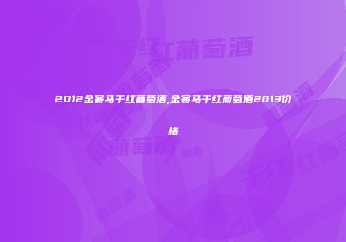 2012金赛马干红葡萄酒,金赛马干红葡萄酒2013价格