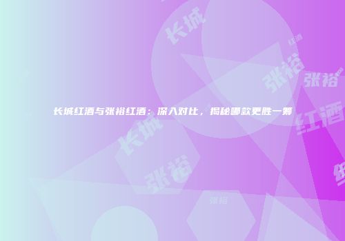 长城红酒与张裕红酒：深入对比，揭秘哪款更胜一筹