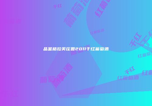 品鉴格拉芙庄园2011干红葡萄酒
