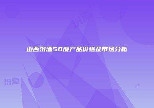 山西汾酒50度产品价格及市场分析