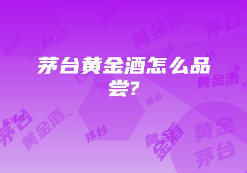 茅台黄金酒怎么品尝?