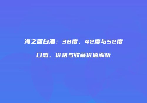 海之蓝白酒：38度、42度与52度口感、价格与收藏价值解析