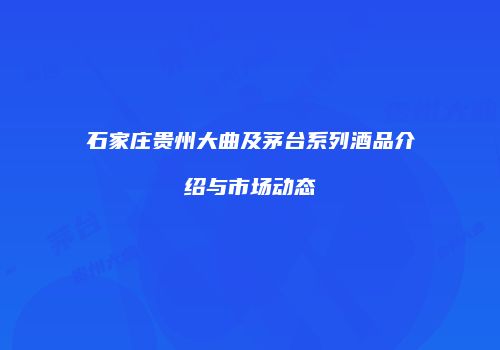 石家庄贵州大曲及茅台系列酒品介绍与市场动态