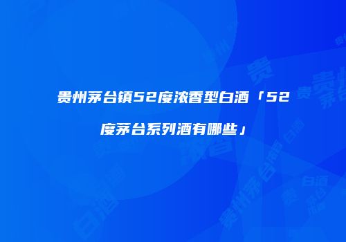 贵州茅台镇52度浓香型白酒「52度茅台系列酒有哪些」