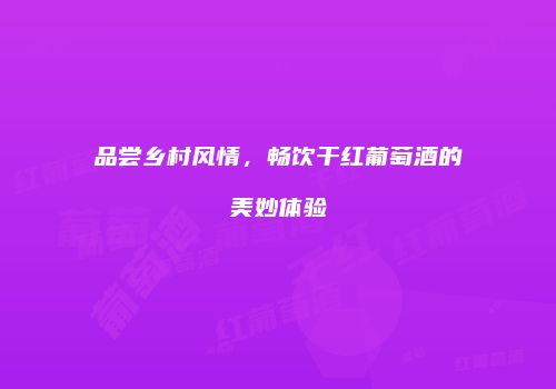 品尝乡村风情，畅饮干红葡萄酒的美妙体验