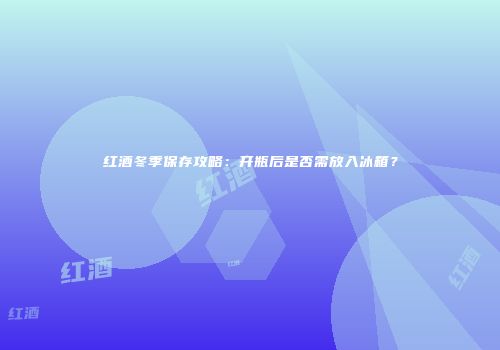 红酒冬季保存攻略：开瓶后是否需放入冰箱？