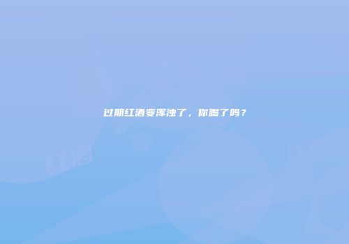 过期红酒变浑浊了，你喝了吗？