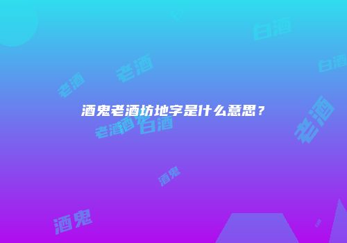 酒鬼老酒坊地字是什么意思？