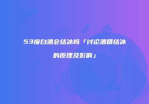 53度白酒会结冰吗「讨论酒精结冰的原理及影响」