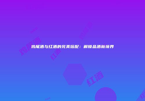 鸡尾酒与红酒的完美搭配：解锁品酒新境界