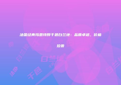 法国经典玛恩特醇干邑白兰地：品质卓越，价格珍贵