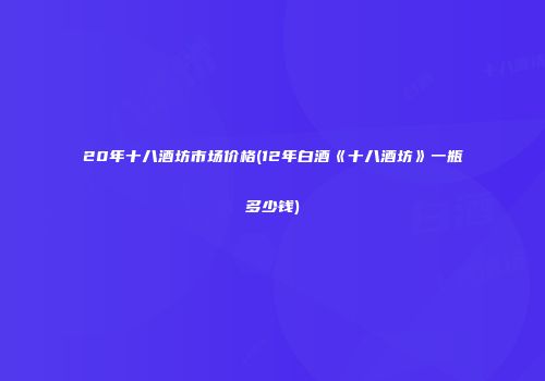 20年十八酒坊市场价格(12年白酒《十八酒坊》一瓶多少钱)