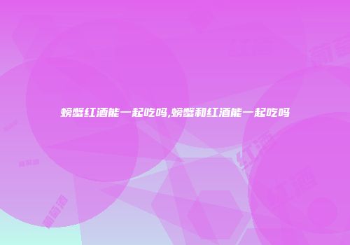 螃蟹红酒能一起吃吗,螃蟹和红酒能一起吃吗