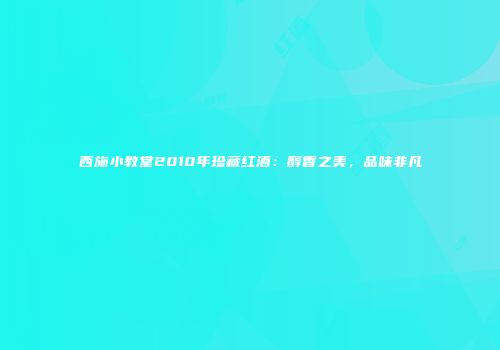 西施小教堂2010年珍藏红酒：醇香之美，品味非凡