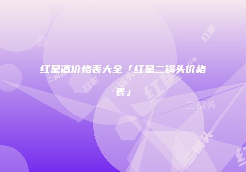 红星酒价格表大全「红星二锅头价格表」