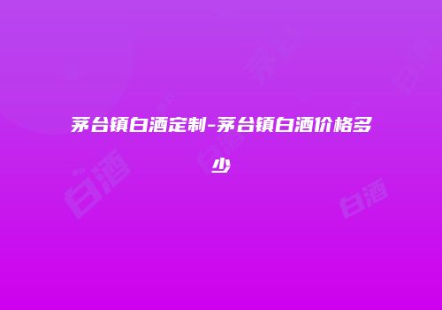 茅台镇白酒定制-茅台镇白酒价格多少