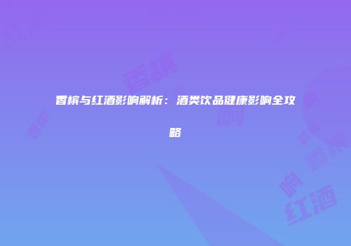 香槟与红酒影响解析：酒类饮品健康影响全攻略
