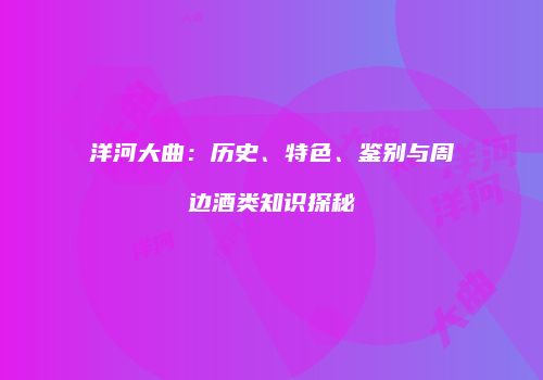 洋河大曲：历史、特色、鉴别与周边酒类知识探秘