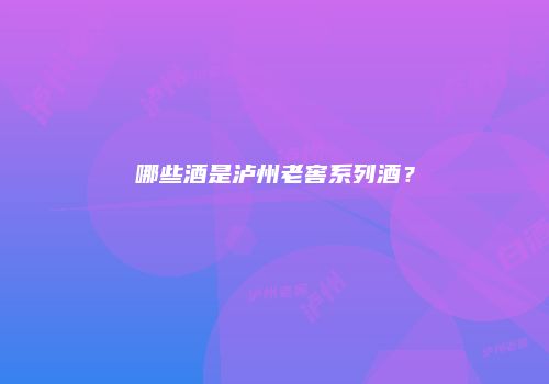 哪些酒是泸州老窖系列酒？