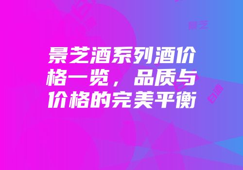 景芝酒系列酒价格一览，品质与价格的完美平衡