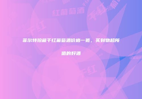 菲尔特珍藏干红葡萄酒价格一览，买到物超所值的好酒
