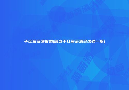 千红葡萄酒价格(信念干红葡萄酒多少钱一瓶)